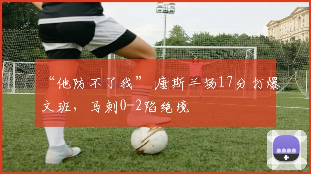 “他防不了我” 唐斯半场17分打爆文班，马刺0-2陷绝境